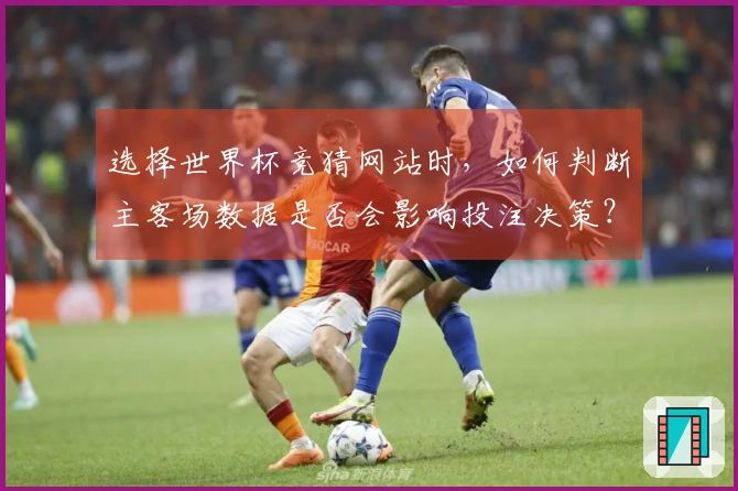 选择世界杯竞猜网站时，如何判断主客场数据是否会影响投注决策？