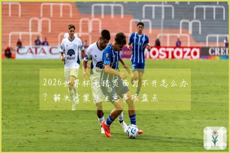 2026世界杯竞猜页面打不开怎么办？解决方案与注意事项盘点