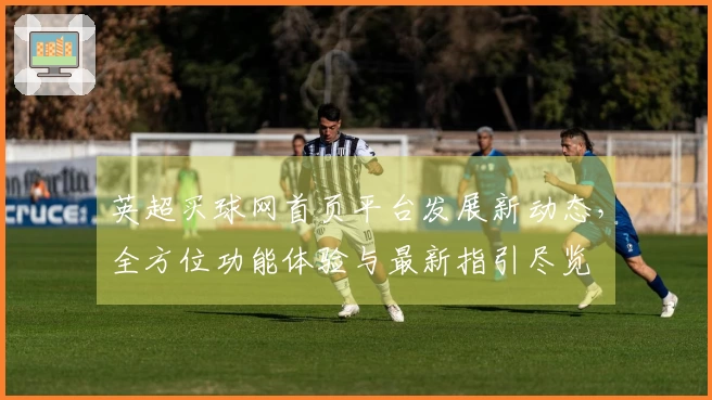 英超买球网首页平台发展新动态，全方位功能体验与最新指引尽览
