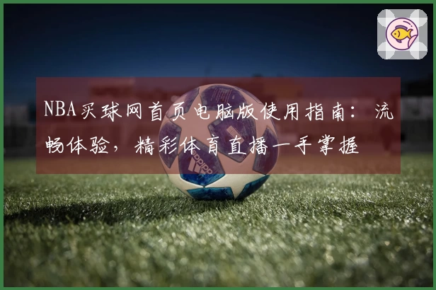 NBA买球网首页电脑版使用指南：流畅体验，精彩体育直播一手掌握