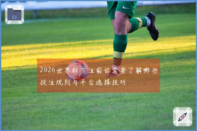 2026世界杯下注前你需要了解哪些投注规则与平台选择技巧