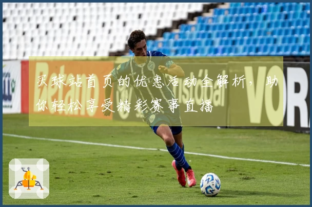 买球站首页的优惠活动全解析，助你轻松享受精彩赛事直播