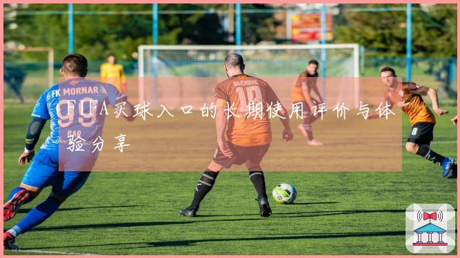 FIFA买球入口的长期使用评价与体验分享