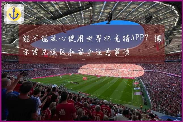 能不能放心使用世界杯竞猜APP?揭示常见误区和安全注意事项