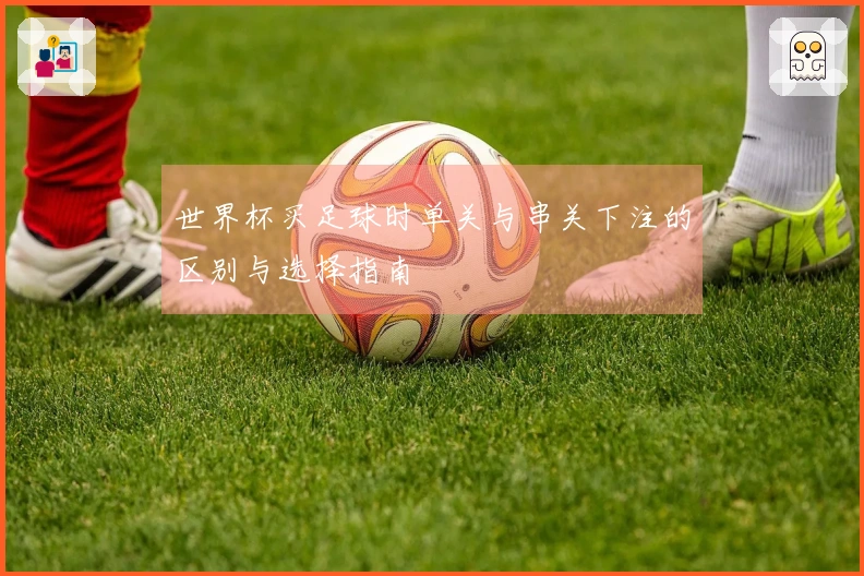世界杯买足球时单关与串关下注的区别与选择指南