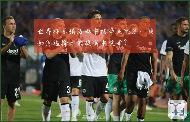 世界杯竞猜活动中的串关玩法，该如何选择才能提高中奖率？