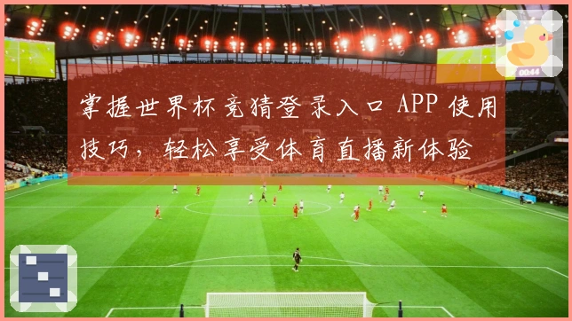 掌握世界杯竞猜登录入口 APP 使用技巧,轻松享受体育直播新体验