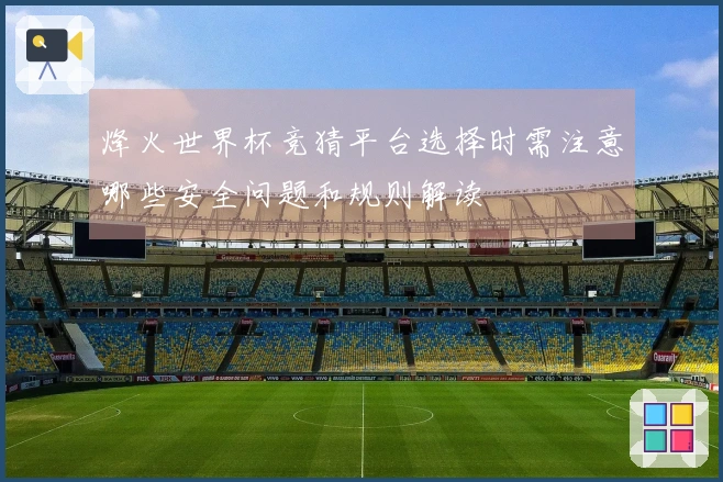 烽火世界杯竞猜平台选择时需注意哪些安全问题和规则解读