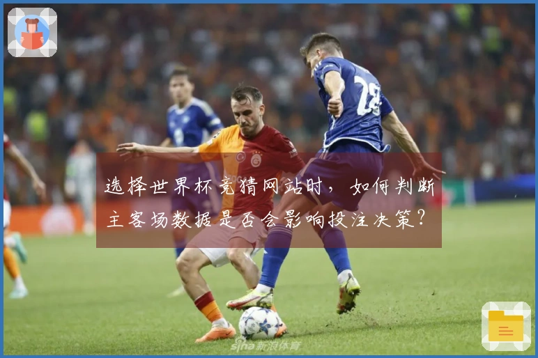 选择世界杯竞猜网站时，如何判断主客场数据是否会影响投注决策？