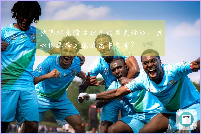 世界杯竞猜活动中的串关玩法，该如何选择才能提高中奖率？