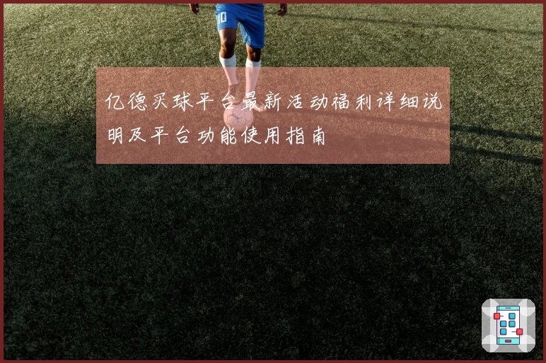 亿德买球平台最新活动福利详细说明及平台功能使用指南