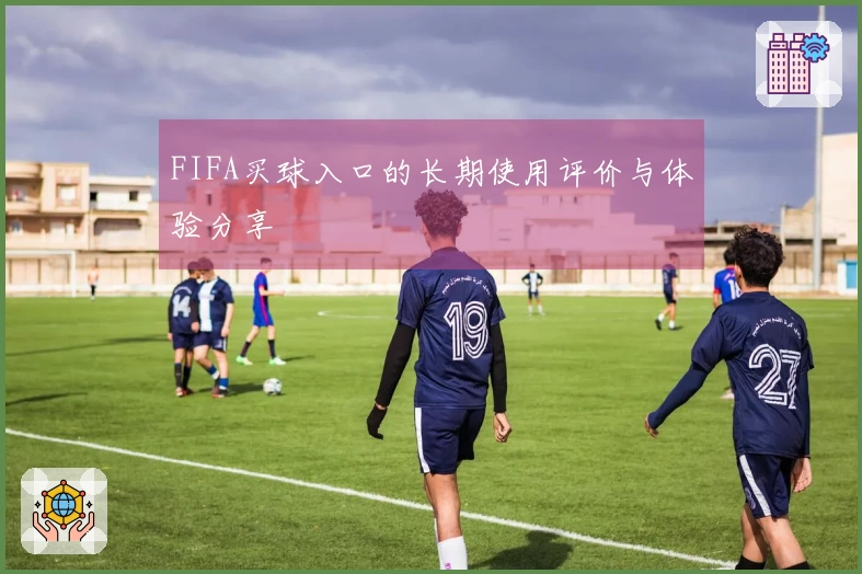 FIFA买球入口的长期使用评价与体验分享