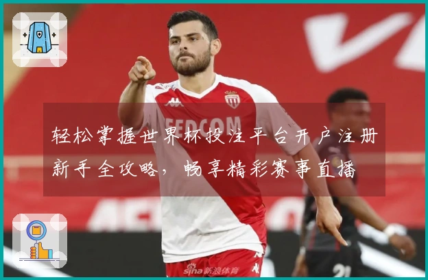 轻松掌握世界杯投注平台开户注册新手全攻略,畅享精彩赛事直播