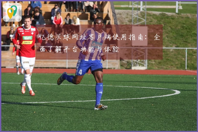 亿德买球网址客户端使用指南:全面了解平台功能与体验