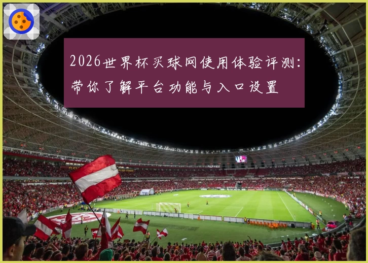 2026世界杯买球网使用体验评测:带你了解平台功能与入口设置