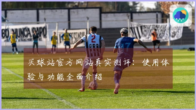 买球站官方网站真实测评：使用体验与功能全面介绍
