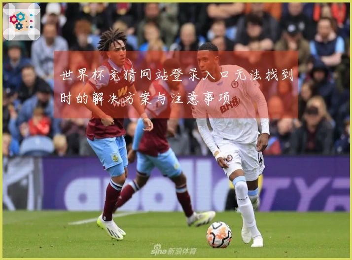 世界杯竞猜网站登录入口无法找到时的解决方案与注意事项