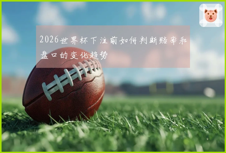 2026世界杯下注前如何判断赔率和盘口的变化趋势