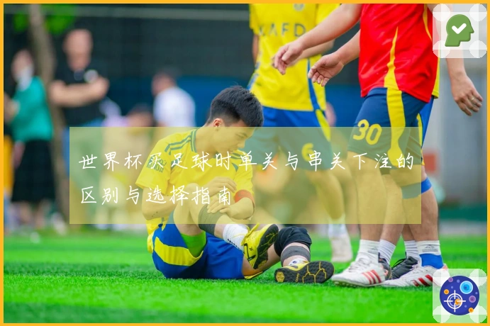 世界杯买足球时单关与串关下注的区别与选择指南