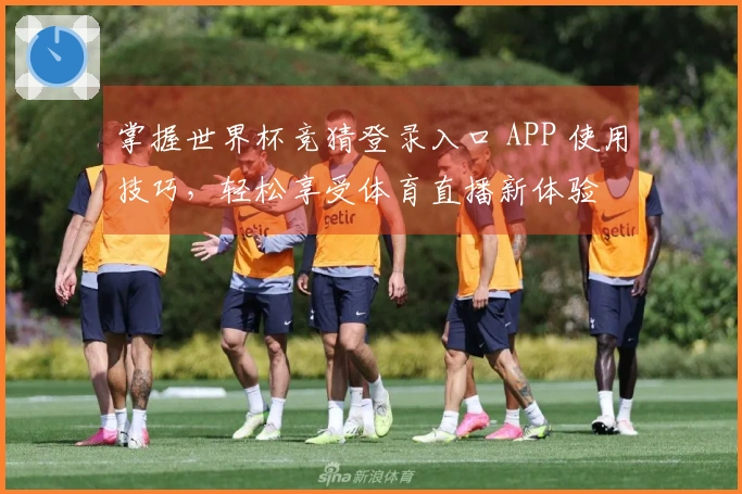 掌握世界杯竞猜登录入口 APP 使用技巧，轻松享受体育直播新体验