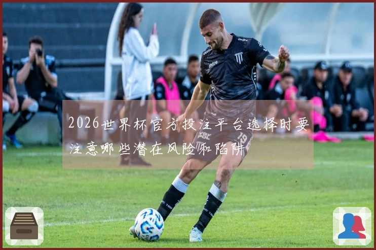 2026世界杯官方投注平台选择时要注意哪些潜在风险和陷阱