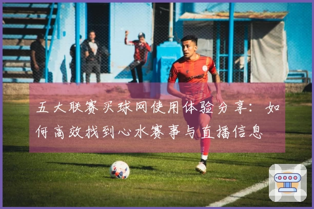 五大联赛买球网使用体验分享：如何高效找到心水赛事与直播信息