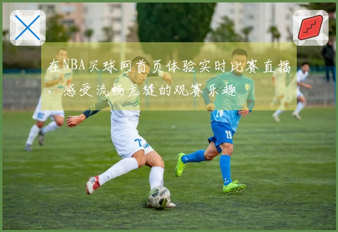 在NBA买球网首页体验实时比赛直播,感受流畅无缝的观赛乐趣