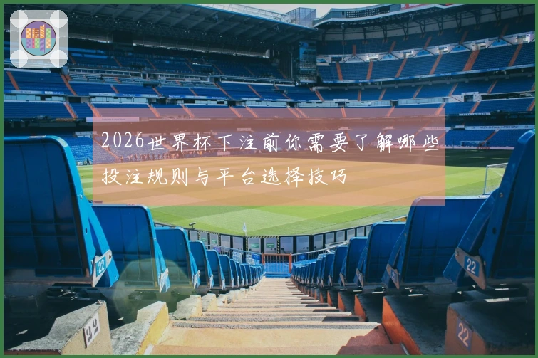 2026世界杯下注前你需要了解哪些投注规则与平台选择技巧